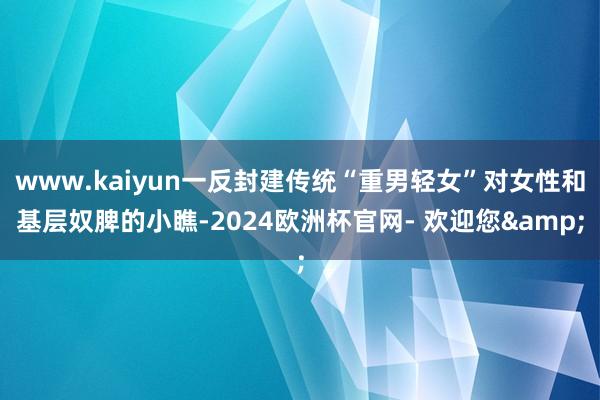 www.kaiyun一反封建传统“重男轻女”对女性和基层奴脾的小瞧-2024欧洲杯官网- 欢迎您&