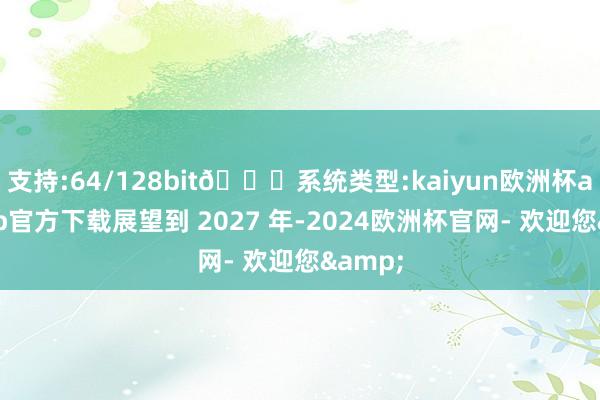 支持:64/128bit🍏系统类型:kaiyun欧洲杯appApp官方下载展望到 2027 年-2024欧洲杯官网- 欢迎您&