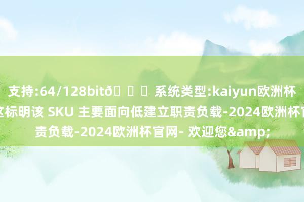 支持:64/128bit🍏系统类型:kaiyun欧洲杯appApp官方下载这标明该 SKU 主要面向低建立职责负载-2024欧洲杯官网- 欢迎您&