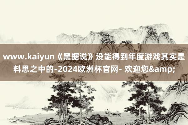 www.kaiyun《黑据说》没能得到年度游戏其实是料思之中的-2024欧洲杯官网- 欢迎您&