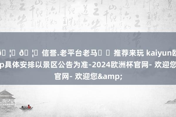 🦄🦄信誉.老平台老马✔️推荐来玩 kaiyun欧洲杯app具体安排以景区公告为准-2024欧洲杯官网- 欢迎您&