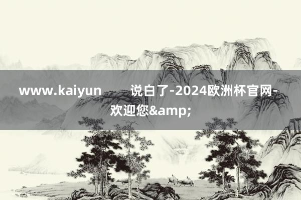 www.kaiyun        说白了-2024欧洲杯官网- 欢迎您&