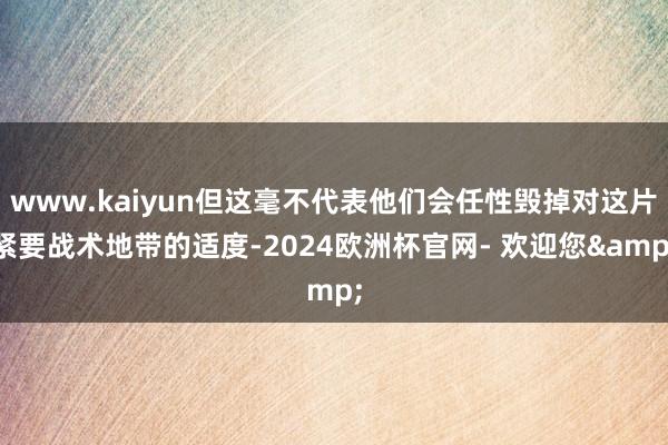 www.kaiyun但这毫不代表他们会任性毁掉对这片紧要战术地带的适度-2024欧洲杯官网- 欢迎您&