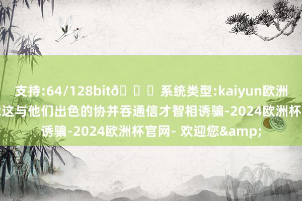 支持:64/128bit🍏系统类型:kaiyun欧洲杯appApp官方下载这与他们出色的协并吞通信才智相诱骗-2024欧洲杯官网- 欢迎您&