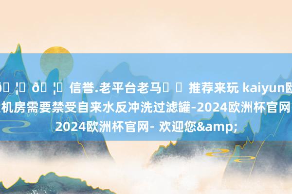 🦄🦄信誉.老平台老马✔️推荐来玩 kaiyun欧洲杯app水处理机房需要禁受自来水反冲洗过滤罐-2024欧洲杯官网- 欢迎您&