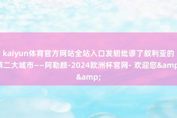 kaiyun体育官方网站全站入口发轫纰谬了叙利亚的第二大城市——阿勒颇-2024欧洲杯官网- 欢迎您&