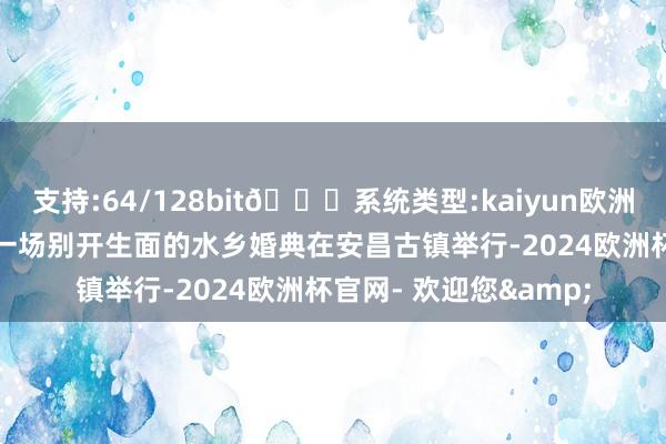 支持:64/128bit🍏系统类型:kaiyun欧洲杯appApp官方下载一场别开生面的水乡婚典在安昌古镇举行-2024欧洲杯官网- 欢迎您&