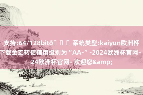 支持:64/128bit🍏系统类型:kaiyun欧洲杯appApp官方下载金宏转债信用级别为“AA-”-2024欧洲杯官网- 欢迎您&