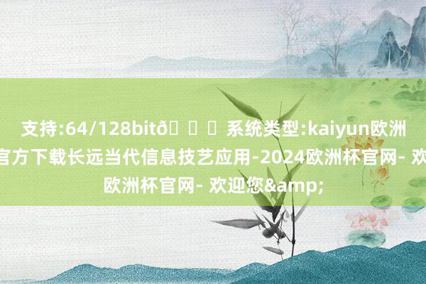 支持:64/128bit🍏系统类型:kaiyun欧洲杯appApp官方下载长远当代信息技艺应用-2024欧洲杯官网- 欢迎您&