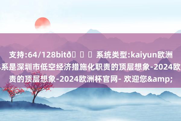 支持:64/128bit🍏系统类型:kaiyun欧洲杯appApp官方下载该体系是深圳市低空经济措施化职责的顶层想象-2024欧洲杯官网- 欢迎您&