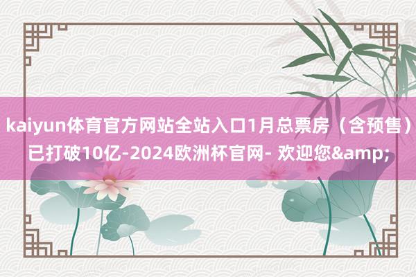 kaiyun体育官方网站全站入口1月总票房（含预售）已打破10亿-2024欧洲杯官网- 欢迎您&