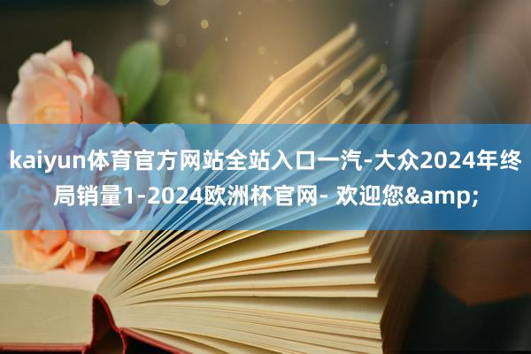 kaiyun体育官方网站全站入口一汽-大众2024年终局销量1-2024欧洲杯官网- 欢迎您&