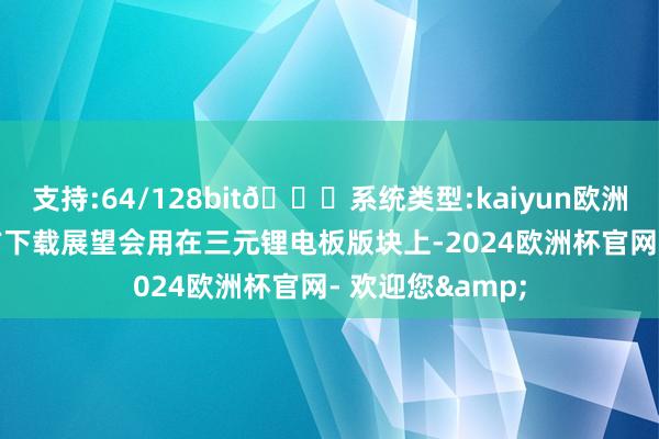 支持:64/128bit🍏系统类型:kaiyun欧洲杯appApp官方下载展望会用在三元锂电板版块上-2024欧洲杯官网- 欢迎您&