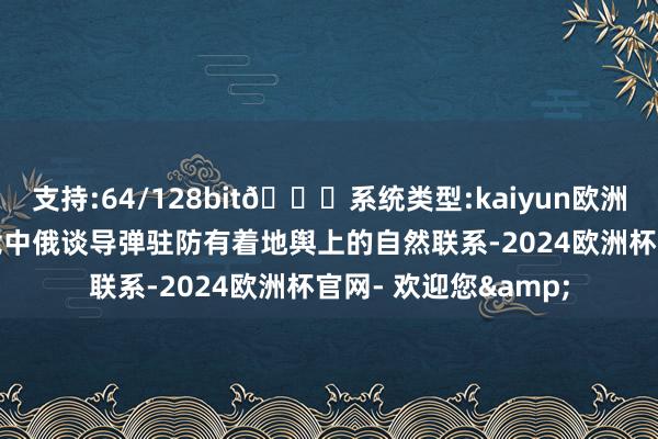 支持:64/128bit🍏系统类型:kaiyun欧洲杯appApp官方下载中俄谈导弹驻防有着地舆上的自然联系-2024欧洲杯官网- 欢迎您&