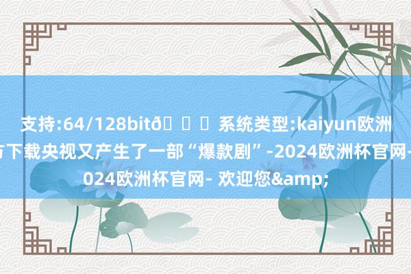 支持:64/128bit🍏系统类型:kaiyun欧洲杯appApp官方下载央视又产生了一部“爆款剧”-2024欧洲杯官网- 欢迎您&