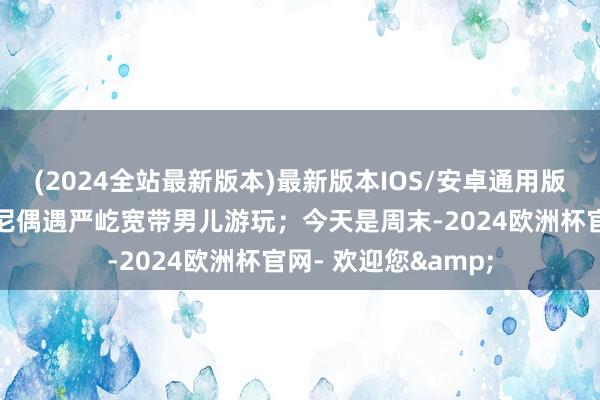 (2024全站最新版本)最新版本IOS/安卓通用版有网友在上海迪士尼偶遇严屹宽带男儿游玩；今天是周末-2024欧洲杯官网- 欢迎您&