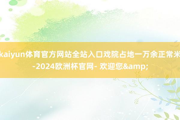 kaiyun体育官方网站全站入口戏院占地一万余正常米-2024欧洲杯官网- 欢迎您&