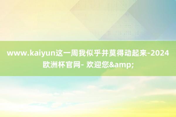 www.kaiyun这一周我似乎并莫得动起来-2024欧洲杯官网- 欢迎您&