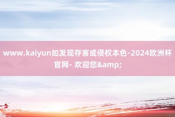 www.kaiyun如发现存害或侵权本色-2024欧洲杯官网- 欢迎您&