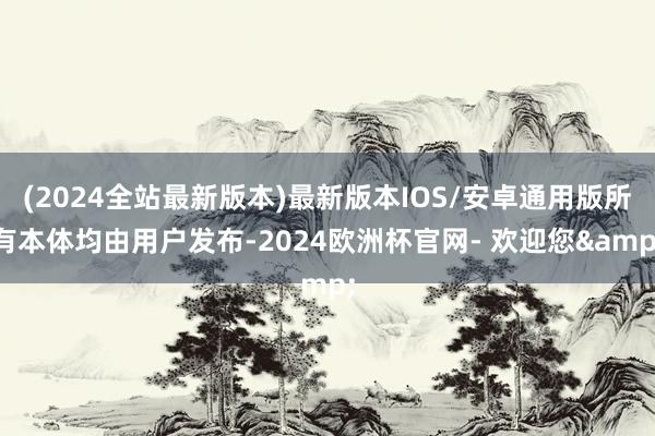 (2024全站最新版本)最新版本IOS/安卓通用版所有本体均由用户发布-2024欧洲杯官网- 欢迎您&