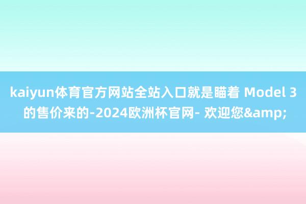 kaiyun体育官方网站全站入口就是瞄着 Model 3 的售价来的-2024欧洲杯官网- 欢迎您&