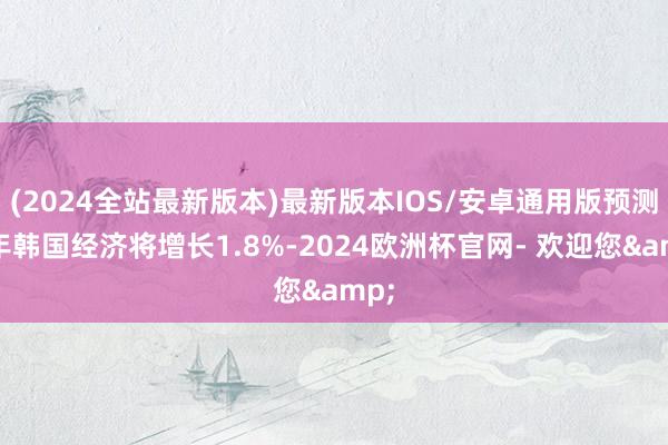 (2024全站最新版本)最新版本IOS/安卓通用版预测本年韩国经济将增长1.8%-2024欧洲杯官网- 欢迎您&