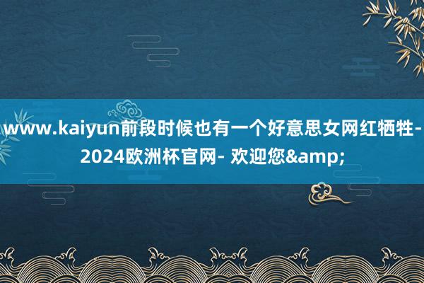 www.kaiyun前段时候也有一个好意思女网红牺牲-2024欧洲杯官网- 欢迎您&