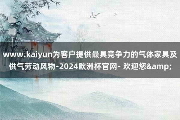 www.kaiyun为客户提供最具竞争力的气体家具及供气劳动风物-2024欧洲杯官网- 欢迎您&