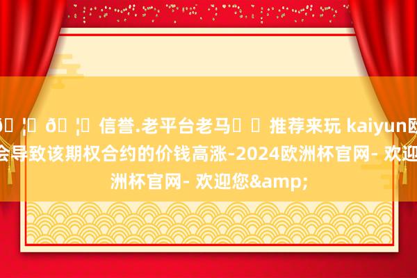 🦄🦄信誉.老平台老马✔️推荐来玩 kaiyun欧洲杯app会导致该期权合约的价钱高涨-2024欧洲杯官网- 欢迎您&