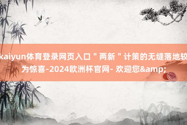 kaiyun体育登录网页入口＂两新＂计策的无缝落地较为惊喜-2024欧洲杯官网- 欢迎您&