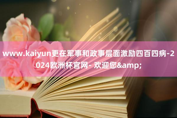 www.kaiyun更在军事和政事层面激励四百四病-2024欧洲杯官网- 欢迎您&