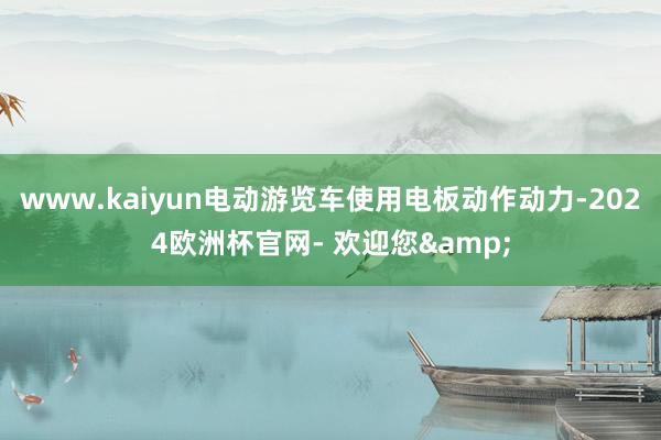 www.kaiyun电动游览车使用电板动作动力-2024欧洲杯官网- 欢迎您&