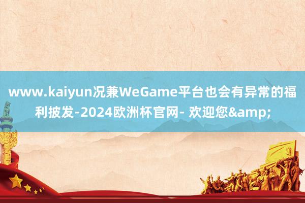 www.kaiyun况兼WeGame平台也会有异常的福利披发-2024欧洲杯官网- 欢迎您&