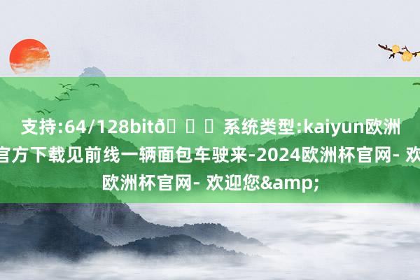 支持:64/128bit🍏系统类型:kaiyun欧洲杯appApp官方下载见前线一辆面包车驶来-2024欧洲杯官网- 欢迎您&