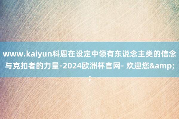 www.kaiyun科恩在设定中领有东说念主类的信念与克扣者的力量-2024欧洲杯官网- 欢迎您&