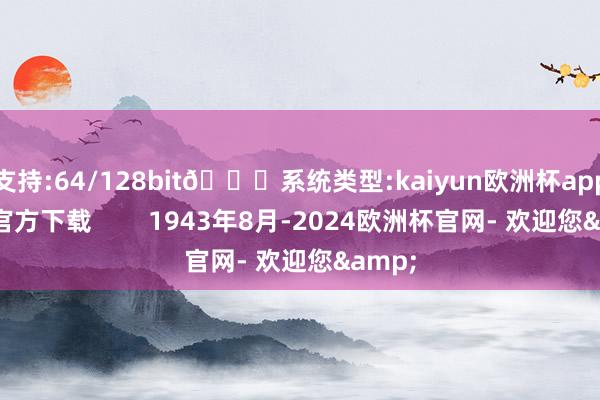 支持:64/128bit🍏系统类型:kaiyun欧洲杯appApp官方下载        1943年8月-2024欧洲杯官网- 欢迎您&