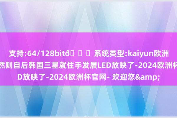 支持:64/128bit🍏系统类型:kaiyun欧洲杯appApp官方下载然则自后韩国三星就住手发展LED放映了-2024欧洲杯官网- 欢迎您&