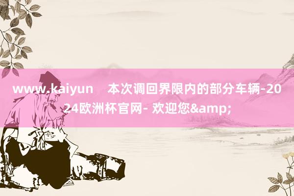 www.kaiyun    本次调回界限内的部分车辆-2024欧洲杯官网- 欢迎您&