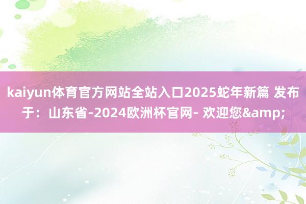 kaiyun体育官方网站全站入口2025蛇年新篇 发布于：山东省-2024欧洲杯官网- 欢迎您&