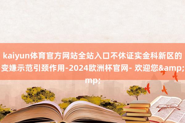 kaiyun体育官方网站全站入口不休证实金科新区的变嫌示范引颈作用-2024欧洲杯官网- 欢迎您&