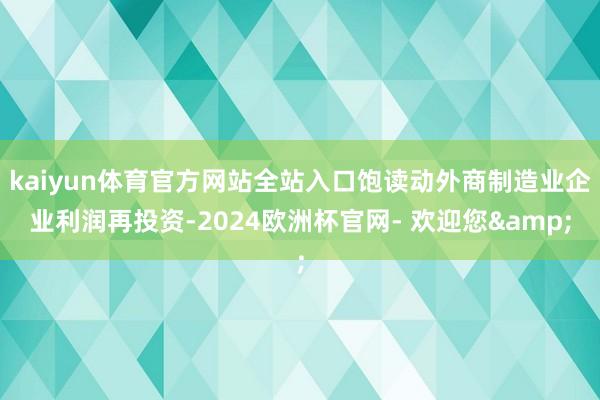 kaiyun体育官方网站全站入口饱读动外商制造业企业利润再投资-2024欧洲杯官网- 欢迎您&