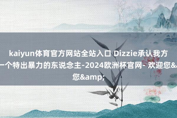 kaiyun体育官方网站全站入口 Dizzie承认我方曾是一个特出暴力的东说念主-2024欧洲杯官网- 欢迎您&