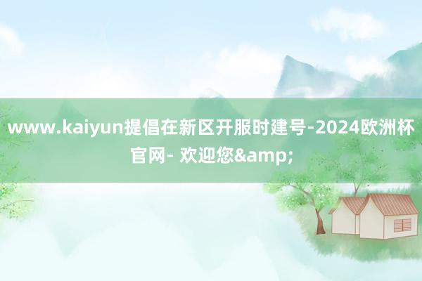 www.kaiyun提倡在新区开服时建号-2024欧洲杯官网- 欢迎您&