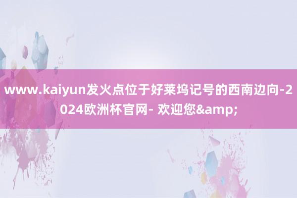 www.kaiyun发火点位于好莱坞记号的西南边向-2024欧洲杯官网- 欢迎您&