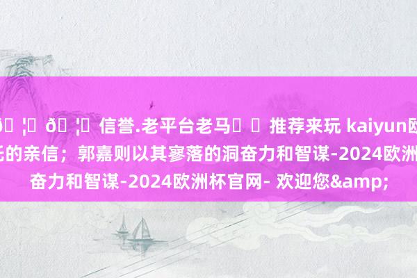 🦄🦄信誉.老平台老马✔️推荐来玩 kaiyun欧洲杯app成为玩乡信托的亲信；郭嘉则以其寥落的洞奋力和智谋-2024欧洲杯官网- 欢迎您&