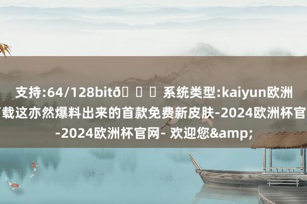 支持:64/128bit🍏系统类型:kaiyun欧洲杯appApp官方下载这亦然爆料出来的首款免费新皮肤-2024欧洲杯官网- 欢迎您&