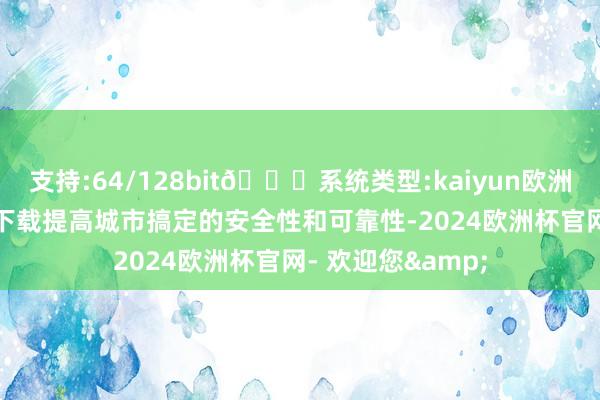 支持:64/128bit🍏系统类型:kaiyun欧洲杯appApp官方下载提高城市搞定的安全性和可靠性-2024欧洲杯官网- 欢迎您&