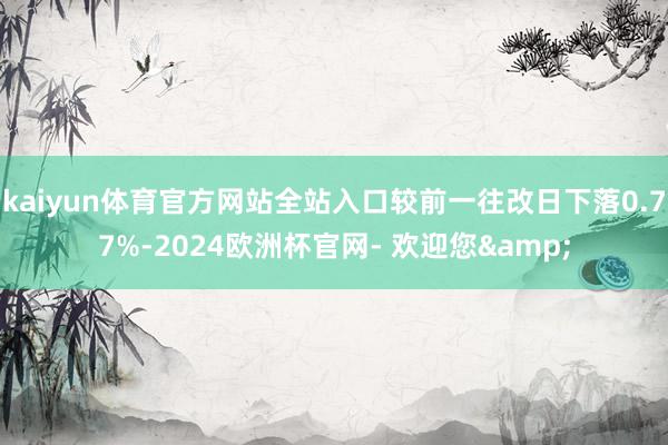 kaiyun体育官方网站全站入口较前一往改日下落0.77%-2024欧洲杯官网- 欢迎您&