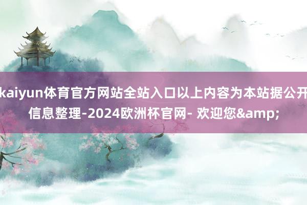 kaiyun体育官方网站全站入口以上内容为本站据公开信息整理-2024欧洲杯官网- 欢迎您&