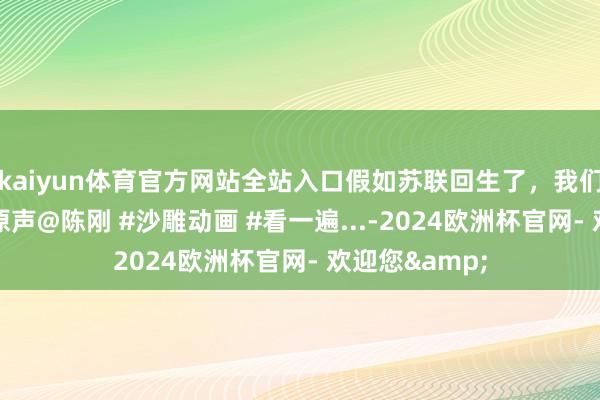 kaiyun体育官方网站全站入口假如苏联回生了，我们成香饽饽了 原声@陈刚 #沙雕动画 #看一遍...-2024欧洲杯官网- 欢迎您&